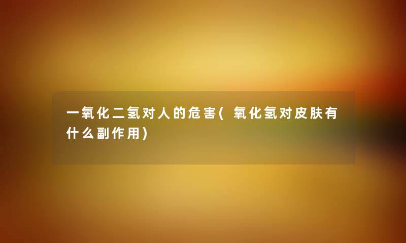 一氧化二氢对人的危害(氧化氢对皮肤有什么副作用)