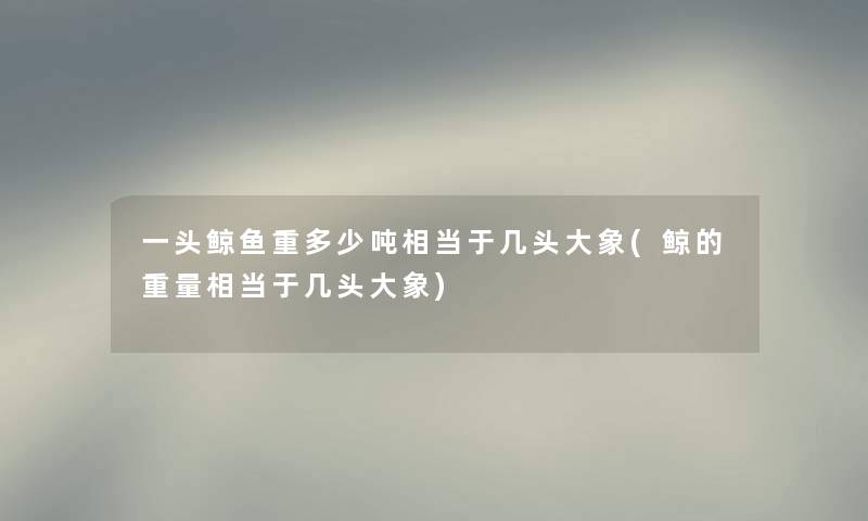 一头鲸鱼重多少吨相当于几头大象(鲸的重量相当于几头大象)