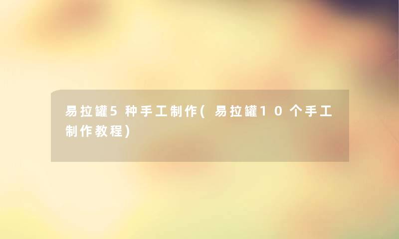 易拉罐5种手工制作(易拉罐10个手工制作教程)
