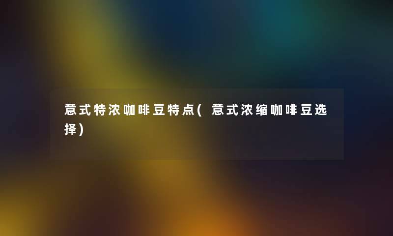 意式特浓咖啡豆特点(意式浓缩咖啡豆选择)
