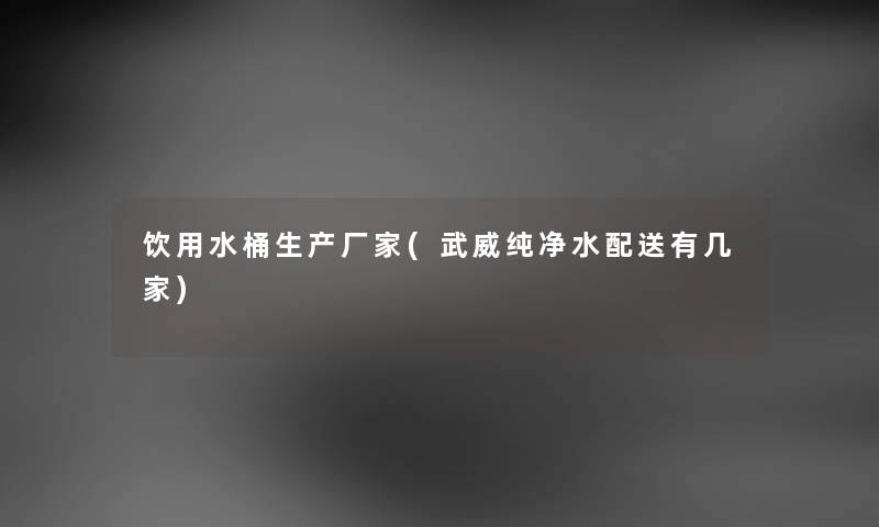 饮用水桶生产厂家(武威纯净水配送有几家)