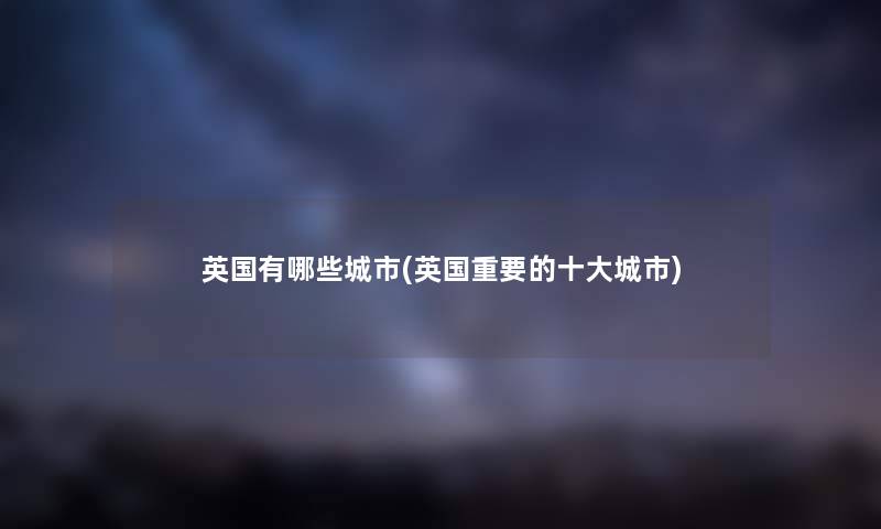 英国有哪些城市(英国重要的一些城市)