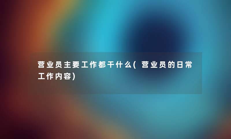 营业员主要工作都干什么(营业员的日常工作内容)