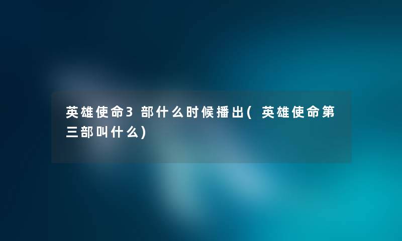 英雄使命3部什么时候播出(英雄使命第三部叫什么)