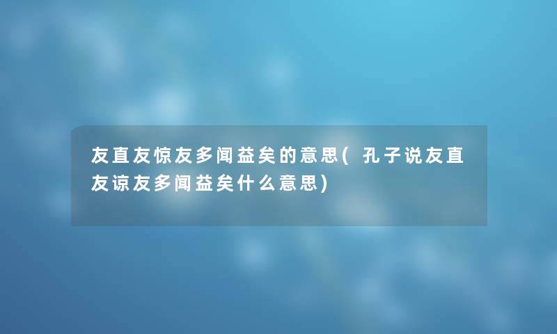 友直友惊友多闻益矣的意思(孔子说友直友谅友多闻益矣什么意思)