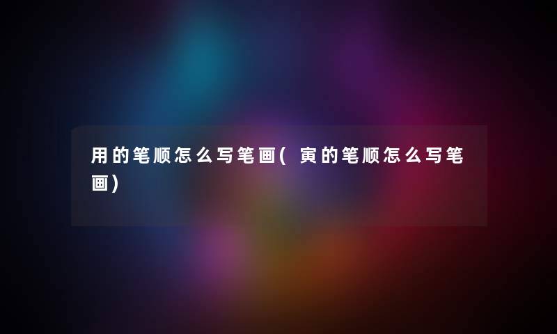 用的笔顺怎么写笔画(寅的笔顺怎么写笔画)