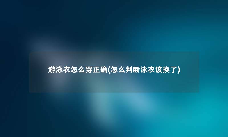 游泳衣怎么穿正确(怎么判断泳衣该换了)