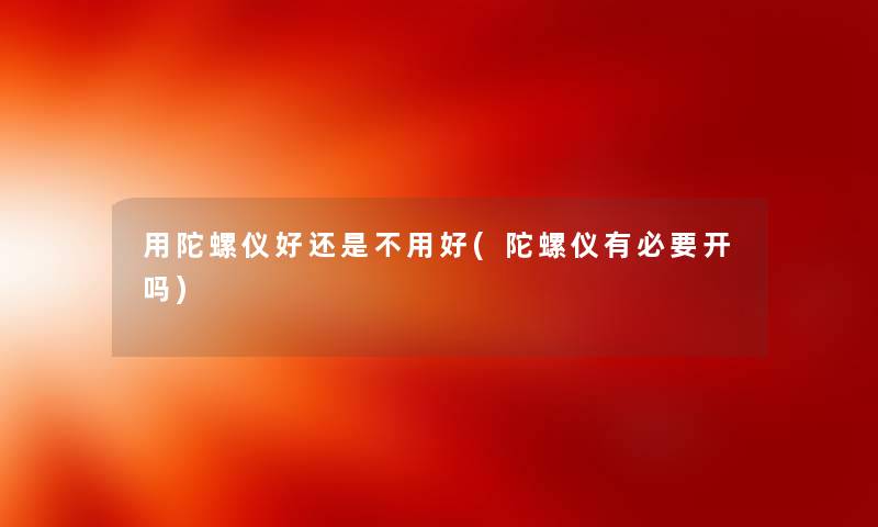 用陀螺仪好还是不用好(陀螺仪有必要开吗)
