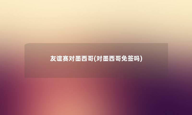 友谊赛对墨西哥(对墨西哥免签吗)