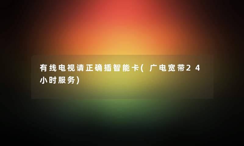 有线电视请正确插智能卡(广电宽带24小时服务)