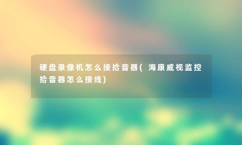 硬盘录像机怎么接拾音器(海康威视监控拾音器怎么接线)