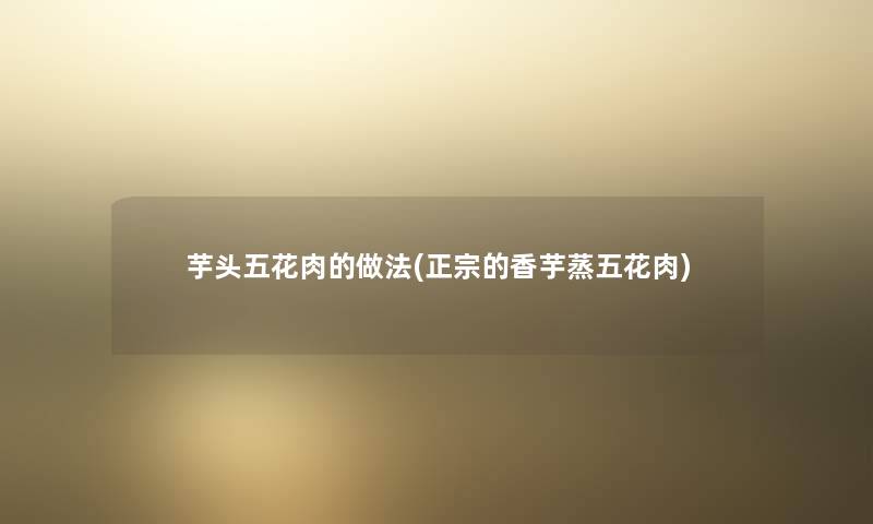 芋头五花肉的做法(正宗的香芋蒸五花肉)