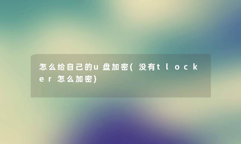 怎么给自己的u盘加密(没有tlocker怎么加密) 怎么给自己的u盘加密(没有tlocker怎么加密)