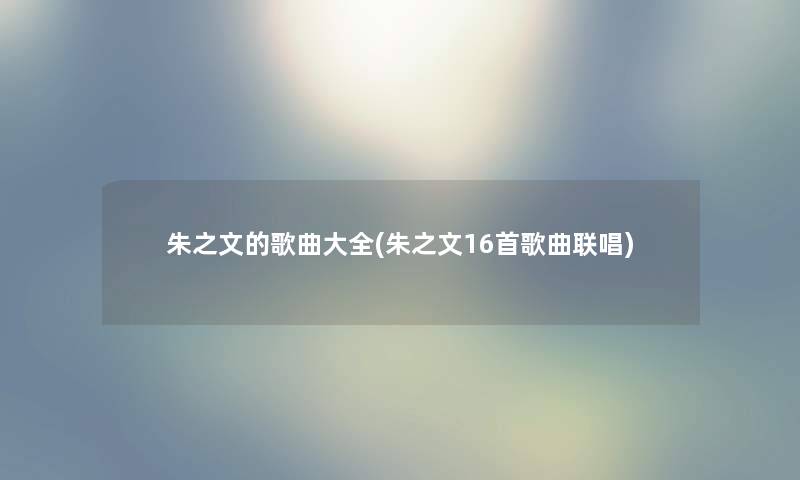 朱之文的歌曲大全(朱之文16首歌曲联唱)