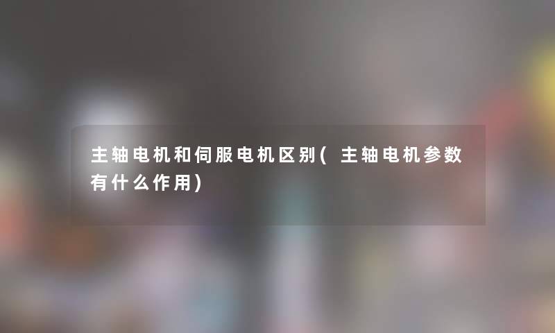 主轴电机和伺服电机区别(主轴电机参数有什么作用)