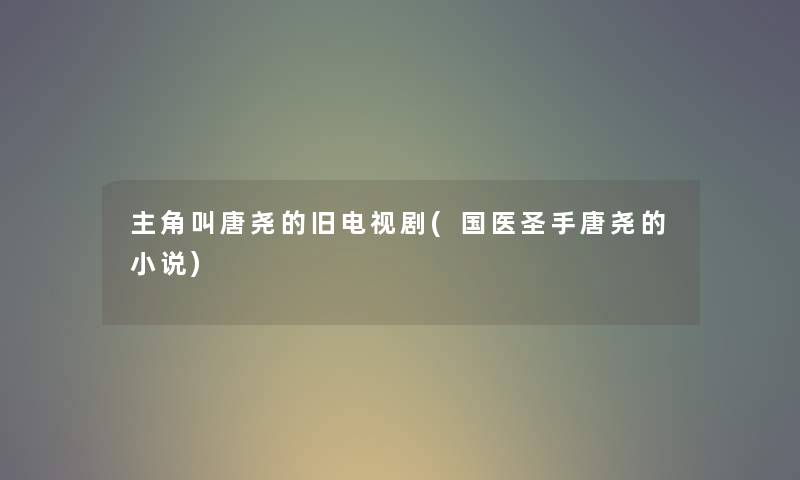 主角叫唐尧的旧电视剧(国医圣手唐尧的小说)