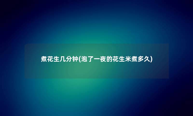 煮花生几分钟(泡了一夜的花生米煮多久)