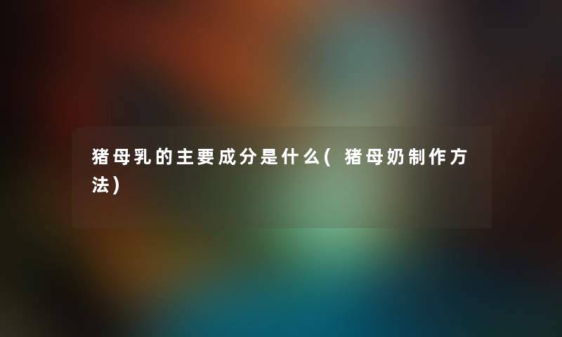 猪母乳的主要成分是什么(猪母奶制作方法)