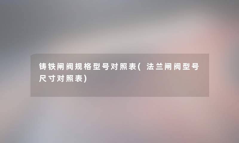 铸铁闸阀规格型号对照表(法兰闸阀型号尺寸对照表)