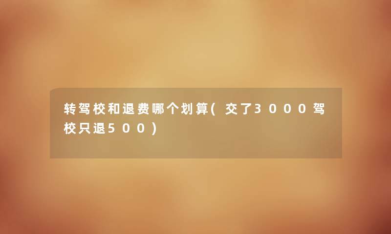转驾校和退费哪个划算(交了3000驾校只退500)