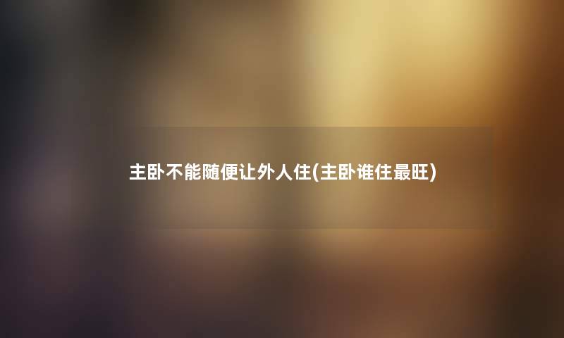 主卧不能随便让外人住(主卧谁住旺)