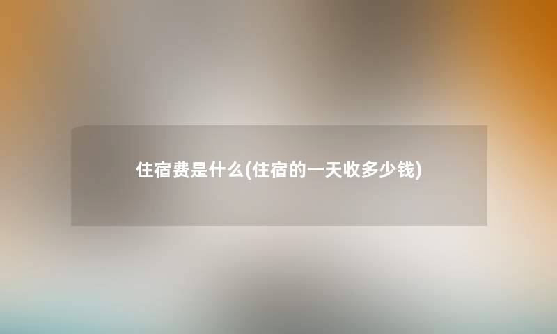 住宿费是什么(住宿的一天收多少钱)
