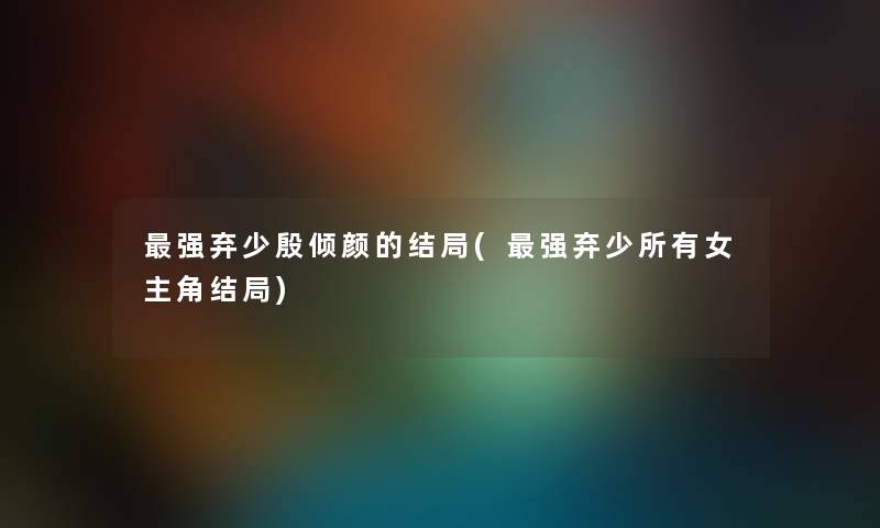 强弃少殷倾颜的结局(强弃少所有女主角结局)