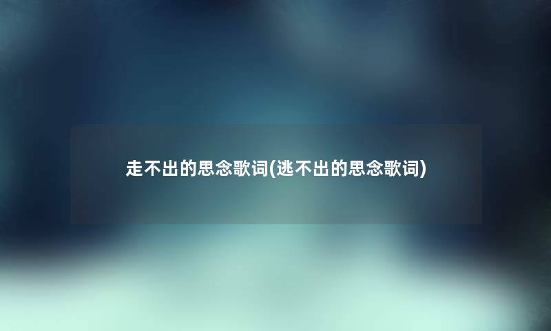 走不出的思念歌词(逃不出的思念歌词)