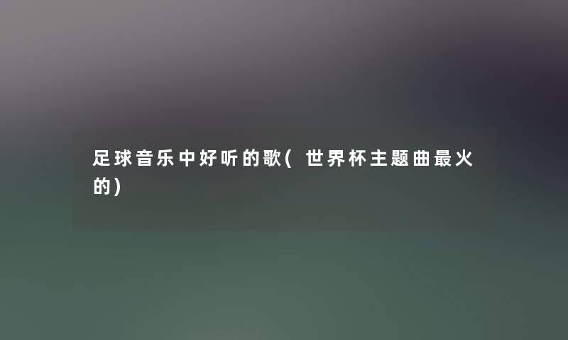 足球音乐中好听的歌(世界杯主题曲火的)