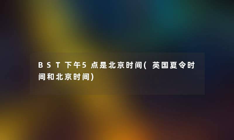 BST下午5点是北京时间(英国夏令时间和北京时间)