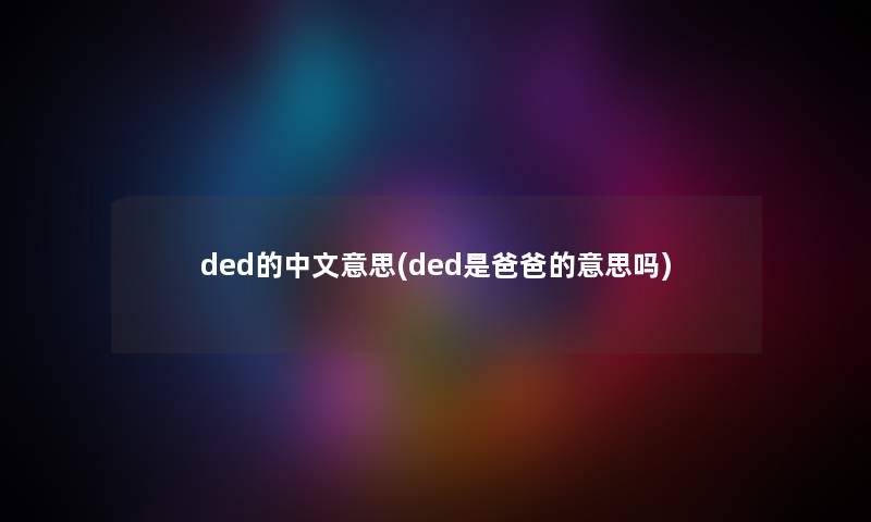 ded的中文意思(ded是爸爸的意思吗) ded的中文意思(ded是爸爸的意思吗)