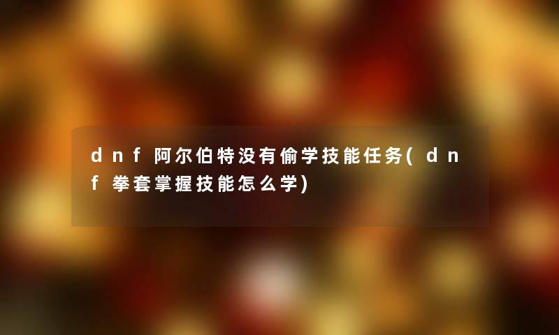 dnf阿尔伯特没有偷学技能任务(dnf拳套掌握技能怎么学) dnf阿尔伯特没有偷学技能任务(dnf拳套掌握技能怎么学)