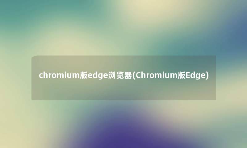 chromium版edge浏览器(Chromium版Edge) chromium版edge浏览器(Chromium版Edge)