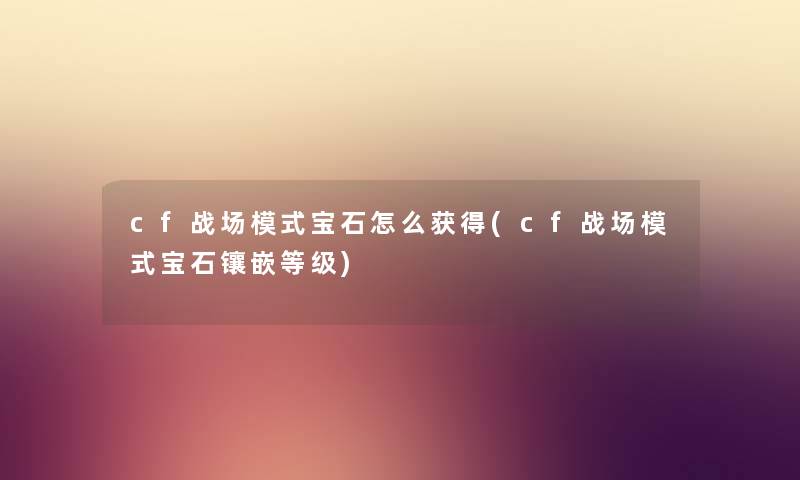 cf战场模式宝石怎么获得(cf战场模式宝石镶嵌等级) cf战场模式宝石怎么获得(cf战场模式宝石镶嵌等级)
