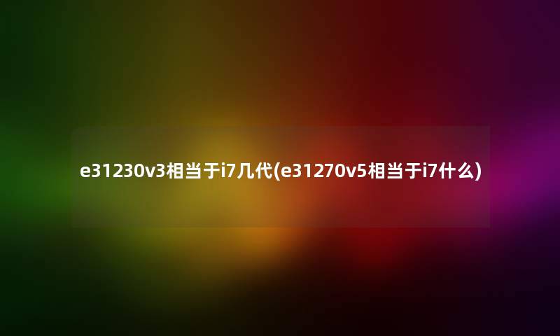 e31230v3相当于i7几代(e31270v5相当于i7什么) e31230v3相当于i7几代(e31270v5相当于i7什么)