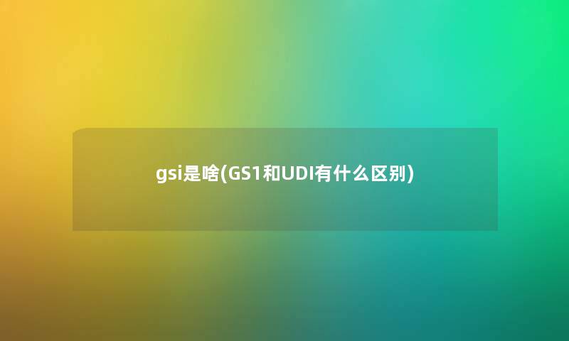 gsi是啥(GS1和UDI有什么区别)