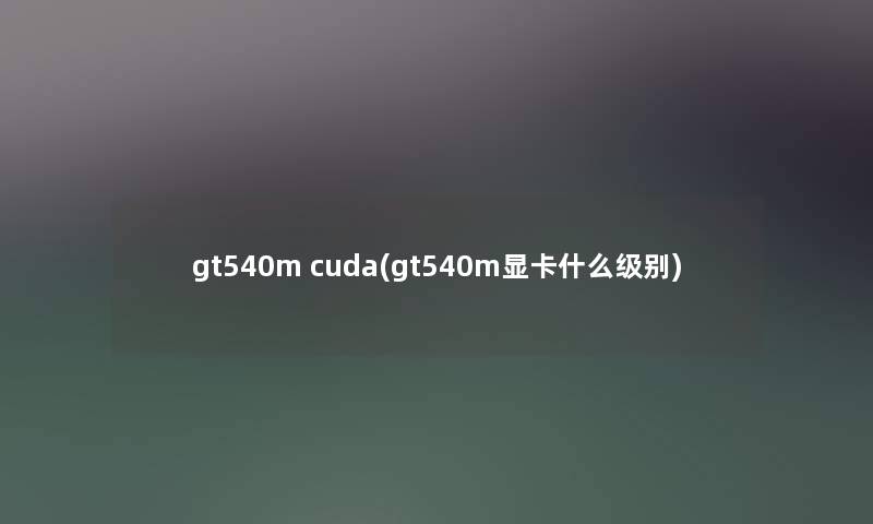 gt540m cuda(gt540m显卡什么级别)