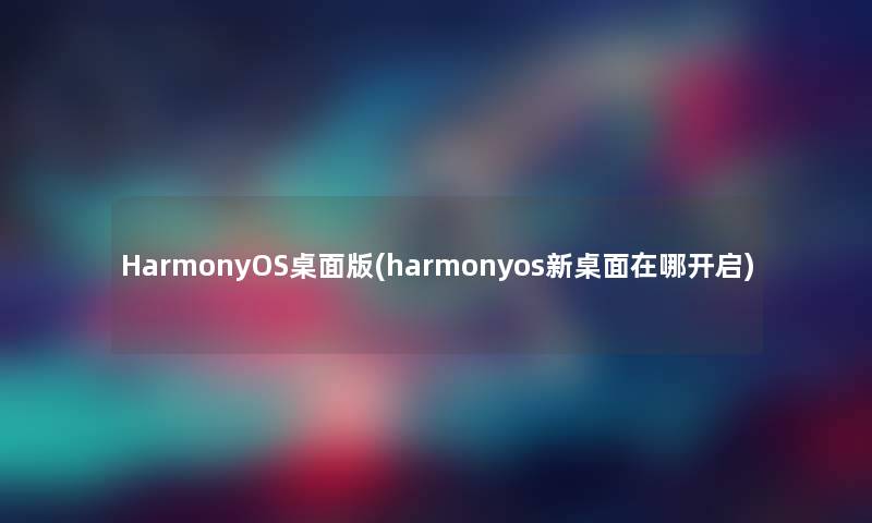 HarmonyOS桌面版(harmonyos新桌面在哪开启)