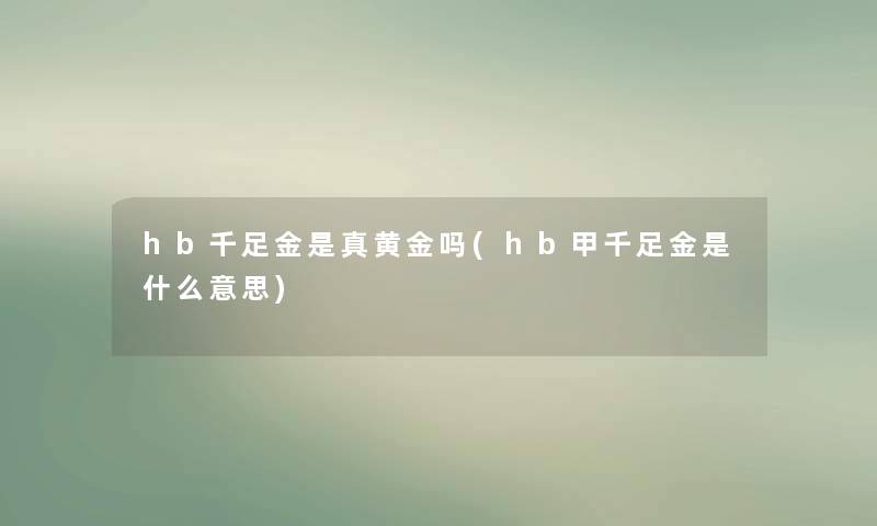 hb千足金是真黄金吗(hb甲千足金是什么意思)