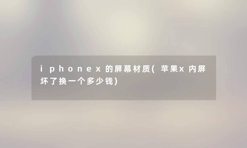 iphonex的屏幕材质(苹果x内屏坏了换一个多少钱) iphonex的屏幕材质(苹果x内屏坏了换一个多少钱)
