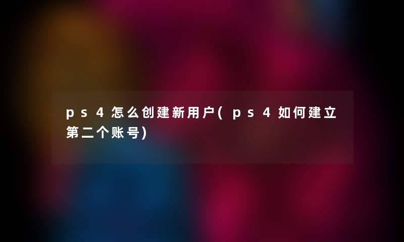 ps4怎么创建新用户(ps4如何建立第二个账号)
