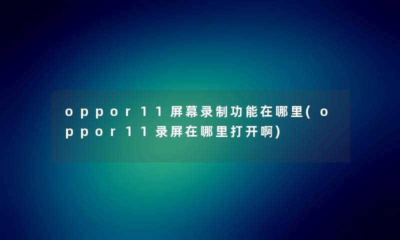 oppor11屏幕录制功能在哪里(oppor11录屏在哪里打开啊)