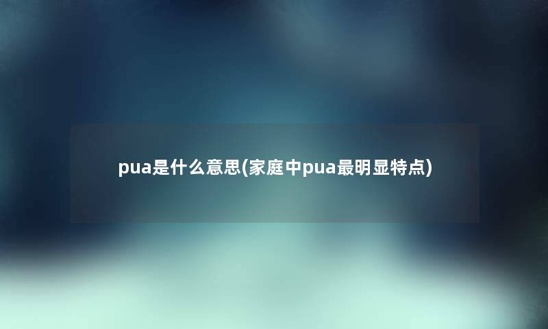 pua是什么意思(家庭中pua明显特点)