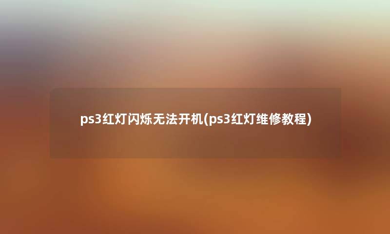 ps3红灯闪烁无法开机(ps3红灯维修教程)