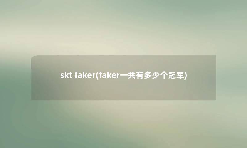 skt faker(faker一共有多少个冠军) skt faker(faker一共有多少个冠军)