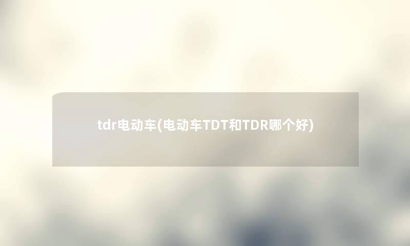 tdr电动车(电动车TDT和TDR哪个好)