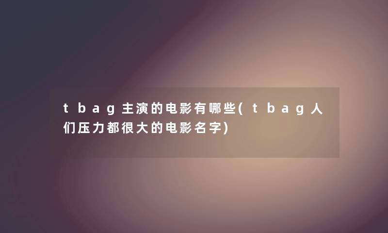 tbag主演的电影有哪些(tbag人们压力都很大的电影名字)