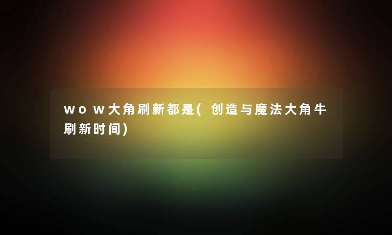 wow大角刷新都是(创造与魔法大角牛刷新时间) wow大角刷新都是(创造与魔法大角牛刷新时间)