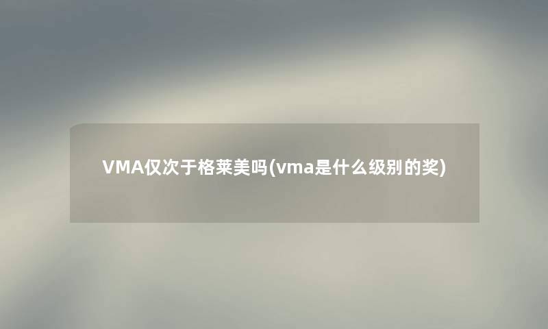 VMA仅次于格莱美吗(vma是什么级别的奖)