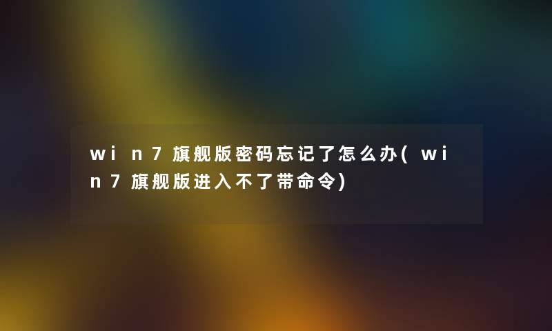 win7旗舰版密码忘记了怎么办(win7旗舰版进入不了带命令) win7旗舰版密码忘记了怎么办(win7旗舰版进入不了带命令)
